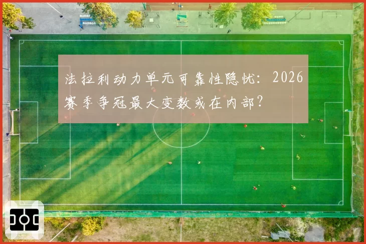 法拉利动力单元可靠性隐忧：2026赛季争冠最大变数或在内部？