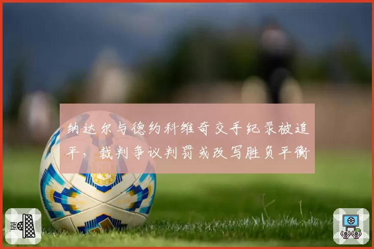 纳达尔与德约科维奇交手纪录被追平，裁判争议判罚或改写胜负平衡