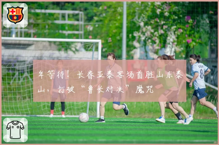 年等待!长春亚泰客场首胜山东泰山,打破“鲁长对决”魔咒