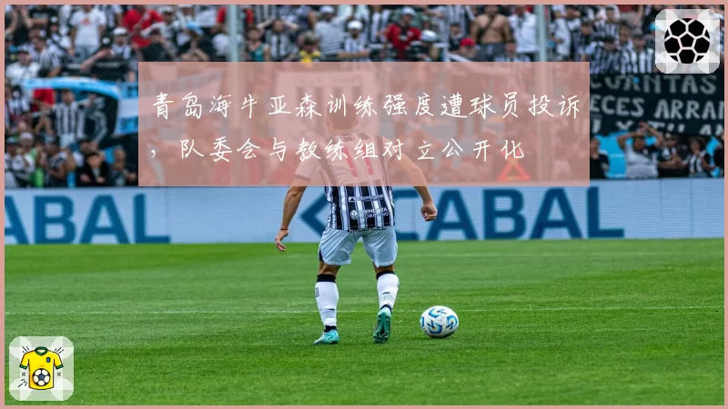 青岛海牛亚森训练强度遭球员投诉，队委会与教练组对立公开化