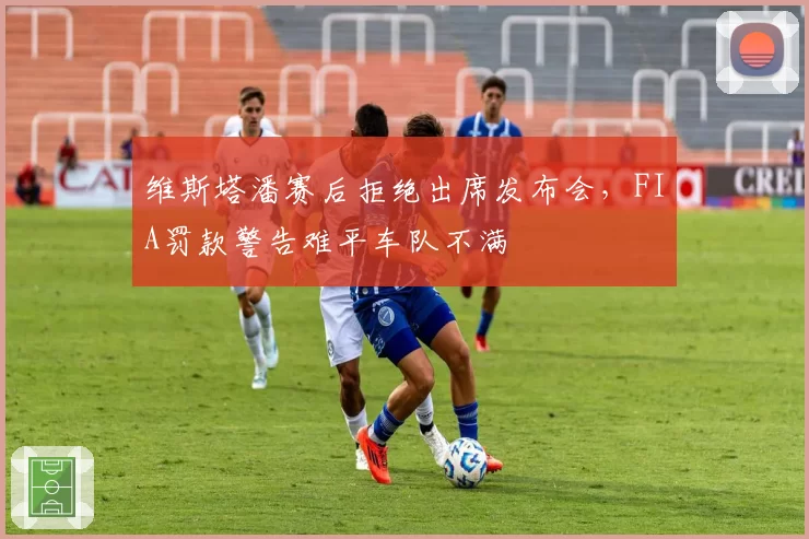 维斯塔潘赛后拒绝出席发布会,FIA罚款警告难平车队不满