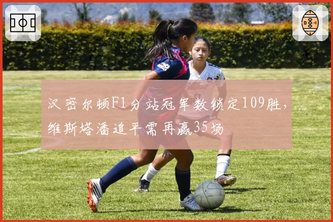 汉密尔顿F1分站冠军数锁定109胜,维斯塔潘追平需再赢35场