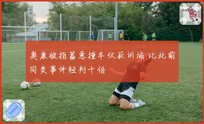 奥康被指蓄意撞车仅获训诫 比此前同类事件轻判十倍