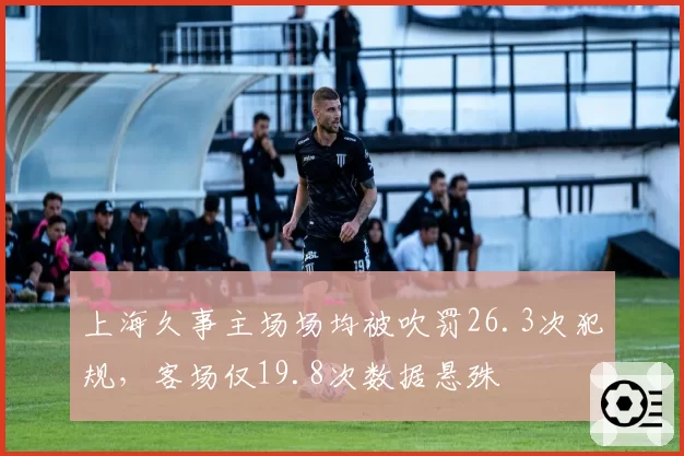 上海久事主场场均被吹罚26.3次犯规，客场仅19.8次数据悬殊
