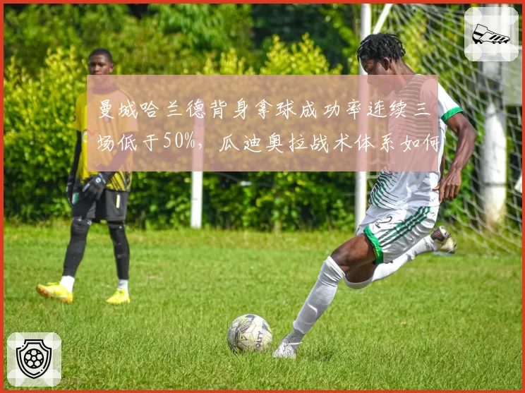 曼城哈兰德背身拿球成功率连续三场低于50%，瓜迪奥拉战术体系如何调整？