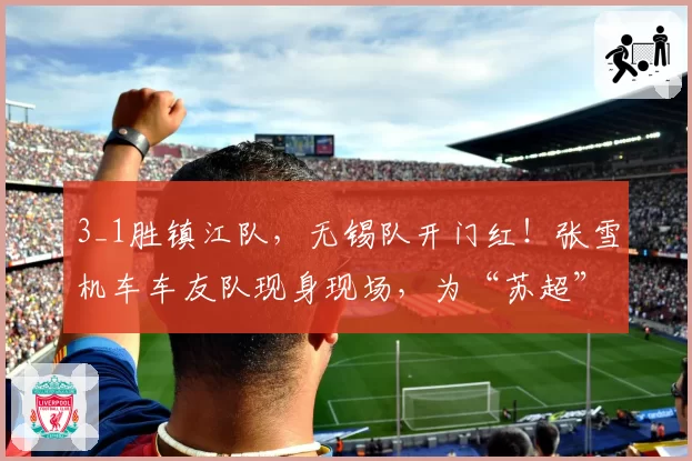 3_1胜镇江队，无锡队开门红！张雪机车车友队现身现场，为“苏超”硬核助威