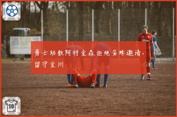 勇士助教阿特金森拒绝黄蜂邀请,留守金州