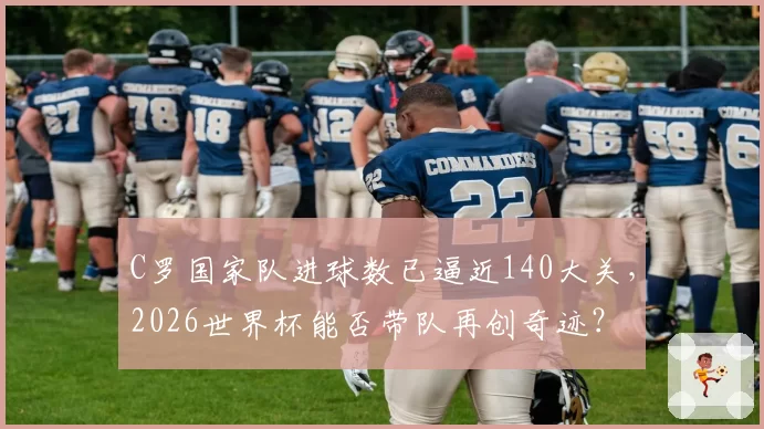 C罗国家队进球数已逼近140大关,2026世界杯能否带队再创奇迹?