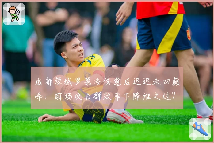 成都蓉城罗慕洛伤愈后迟迟未回巅峰,前场攻击群效率下降谁之过?