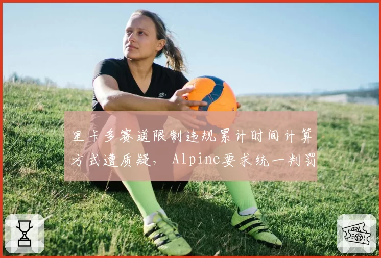 里卡多赛道限制违规累计时间计算方式遭质疑， Alpine要求统一判罚尺度