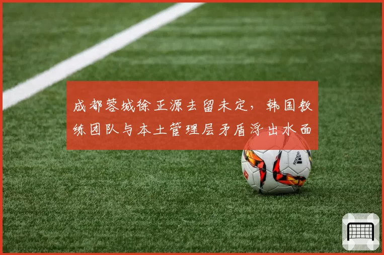 成都蓉城徐正源去留未定,韩国教练团队与本土管理层矛盾浮出水面